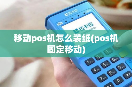 移动pos机怎么装纸(pos机固定移动)
