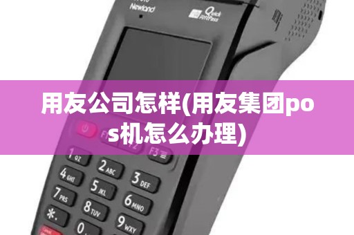 用友公司怎样(用友集团pos机怎么办理) 用友公司怎样(用友集团pos机怎么办理)