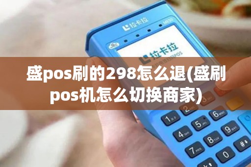 盛pos刷的298怎么退(盛刷pos机怎么切换商家)