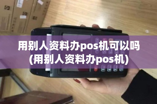 用别人资料办pos机可以吗(用别人资料办pos机) 用别人资料办pos机可以吗(用别人资料办pos机)