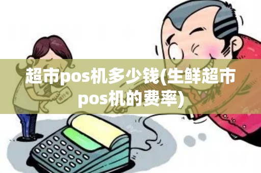 超市pos机多少钱(生鲜超市pos机的费率)