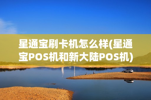 星通宝刷卡机怎么样(星通宝POS机和新大陆POS机)