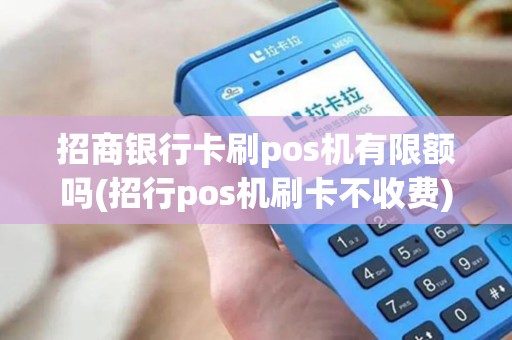 招商银行卡刷pos机有限额吗(招行pos机刷卡不收费)
