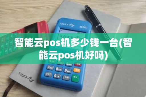 智能云pos机多少钱一台(智能云pos机好吗)