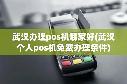 武汉办理pos机哪家好(武汉个人pos机免费办理条件)