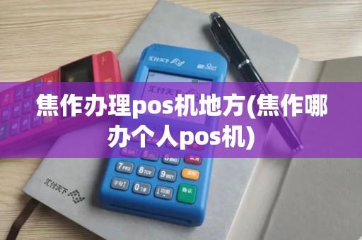 焦作办理pos机地方(焦作哪办个人pos机)