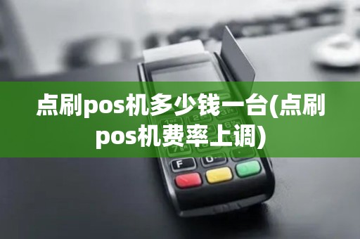 点刷pos机多少钱一台(点刷pos机费率上调)