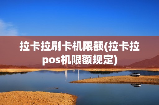 拉卡拉刷卡机限额(拉卡拉pos机限额规定)