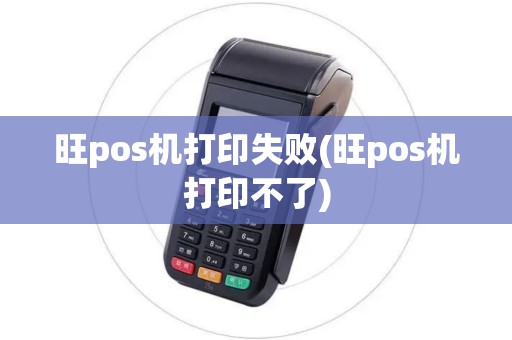 旺pos机打印失败(旺pos机打印不了)