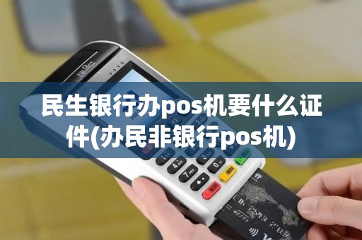 民生银行办pos机要什么证件(办民非银行pos机)