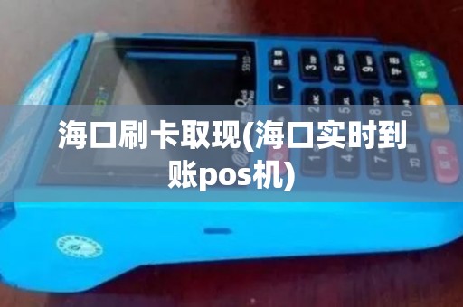 海口刷卡取现(海口实时到账pos机)