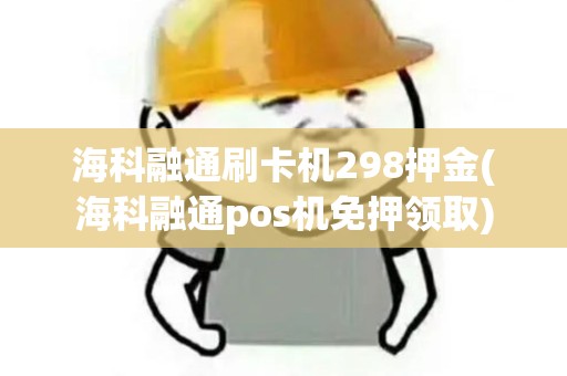 海科融通刷卡机298押金(海科融通pos机免押领取)