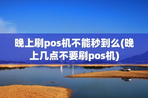 晚上刷pos机不能秒到么(晚上几点不要刷pos机)