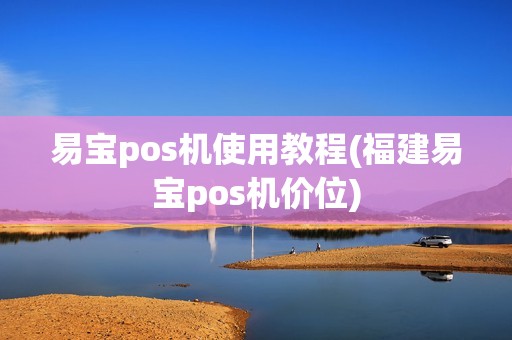 易宝pos机使用教程(福建易宝pos机价位)