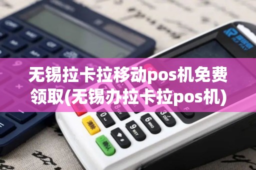 无锡拉卡拉移动pos机免费领取(无锡办拉卡拉pos机)
