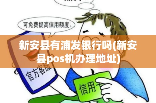 新安县有浦发银行吗(新安县pos机办理地址)