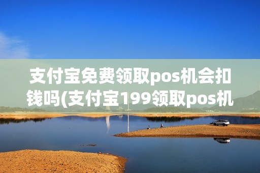 支付宝免费领取pos机会扣钱吗(支付宝199领取pos机)