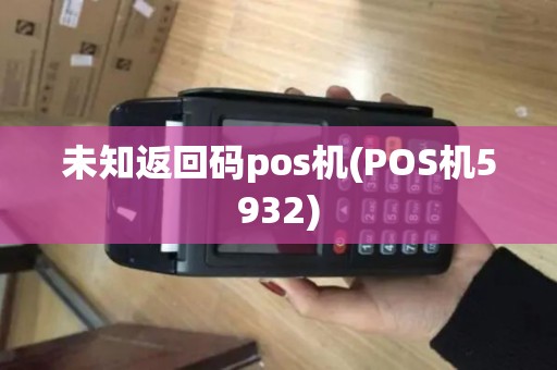 未知返回码pos机(POS机5932)