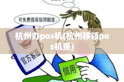 杭州办pos机(杭州移领pos机费) 杭州办pos机(杭州移领pos机费)