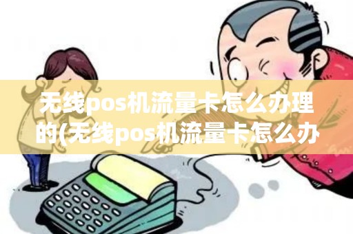 无线pos机流量卡怎么办理的(无线pos机流量卡怎么办理)
