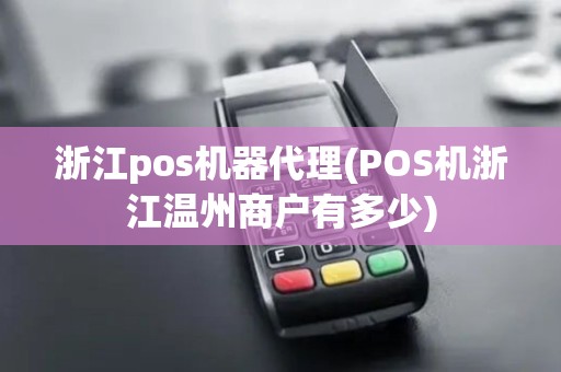浙江pos机器代理(POS机浙江温州商户有多少)