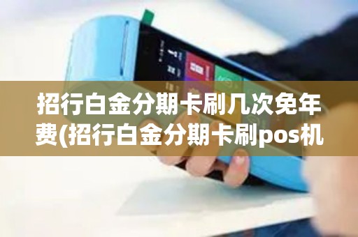 招行白金分期卡刷几次免年费(招行白金分期卡刷pos机)