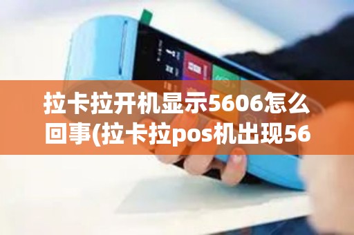 拉卡拉开机显示5606怎么回事(拉卡拉pos机出现5606)