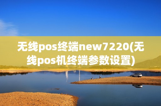 无线pos终端new7220(无线pos机终端参数设置)
