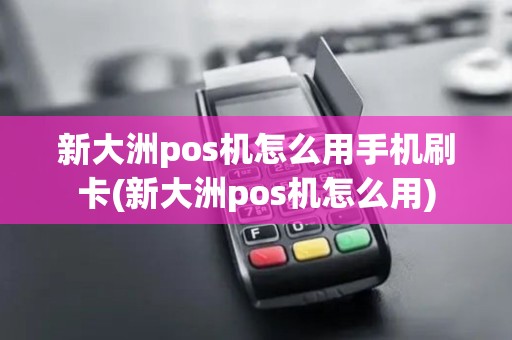 新大洲pos机怎么用手机刷卡(新大洲pos机怎么用)