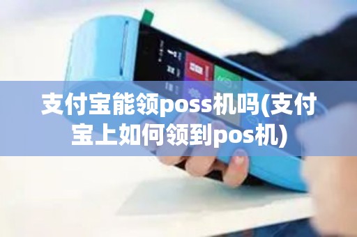 支付宝能领poss机吗(支付宝上如何领到pos机)