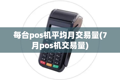 每台pos机平均月交易量(7月pos机交易量)