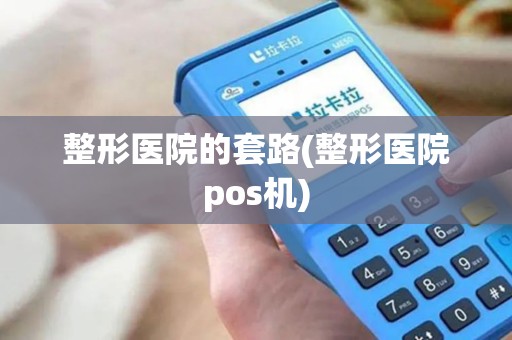 整形医院的套路(整形医院pos机)