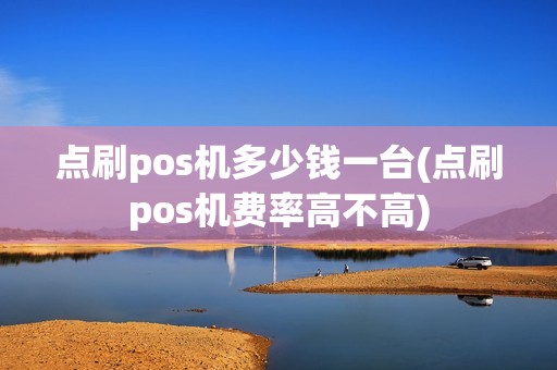 点刷pos机多少钱一台(点刷pos机费率高不高)