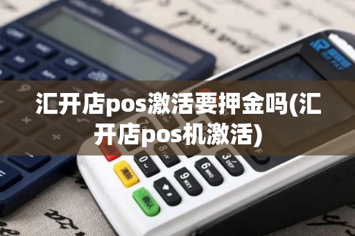 汇开店pos激活要押金吗(汇开店pos机激活)