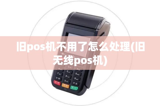 旧pos机不用了怎么处理(旧无线pos机)
