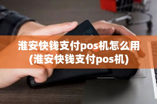 淮安快钱支付pos机怎么用(淮安快钱支付pos机)
