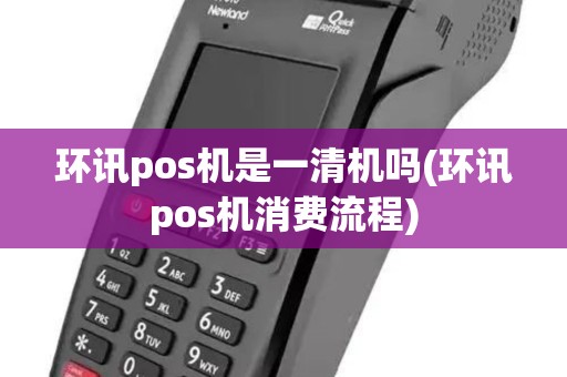 环讯pos机是一清机吗(环讯pos机消费流程)