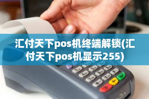 汇付天下pos机终端解锁(汇付天下pos机显示255)