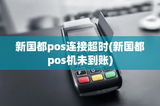 新国都pos连接超时(新国都pos机未到账)