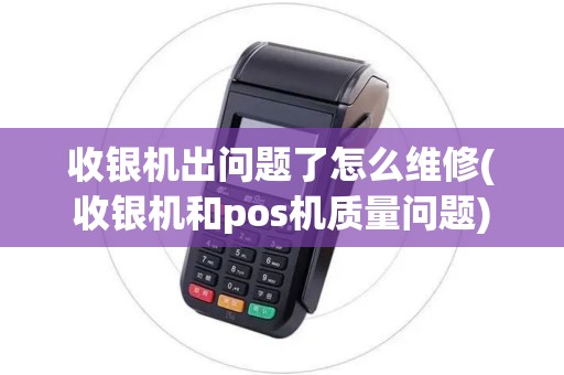 收银机出问题了怎么维修(收银机和pos机质量问题)