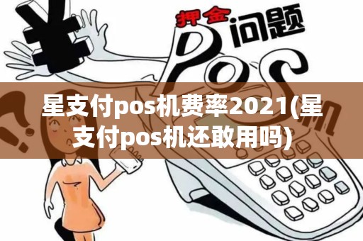 星支付pos机费率2021(星支付pos机还敢用吗)