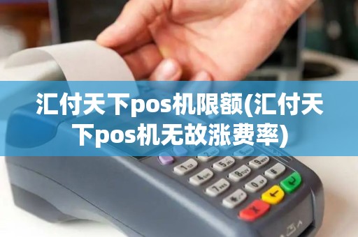 汇付天下pos机限额(汇付天下pos机无故涨费率)