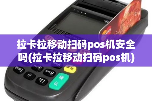 拉卡拉移动扫码pos机安全吗(拉卡拉移动扫码pos机)