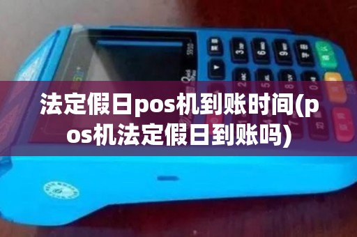 法定假日pos机到账时间(pos机法定假日到账吗)