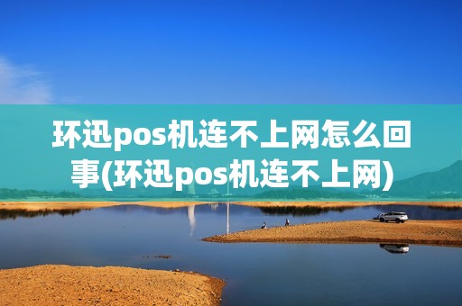 环迅pos机连不上网怎么回事(环迅pos机连不上网)