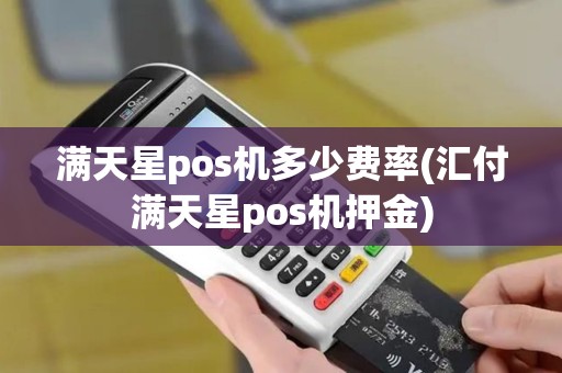 满天星pos机多少费率(汇付满天星pos机押金)