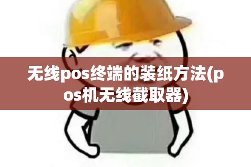 无线pos终端的装纸方法(pos机无线截取器)