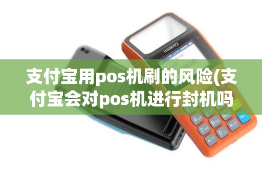 支付宝用pos机刷的风险(支付宝会对pos机进行封机吗)
