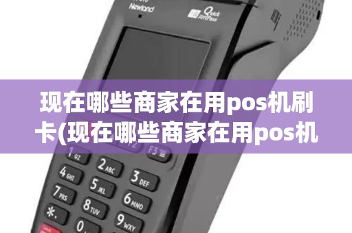 现在哪些商家在用pos机刷卡(现在哪些商家在用pos机)