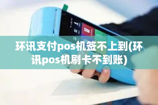 环讯支付pos机签不上到(环讯pos机刷卡不到账)